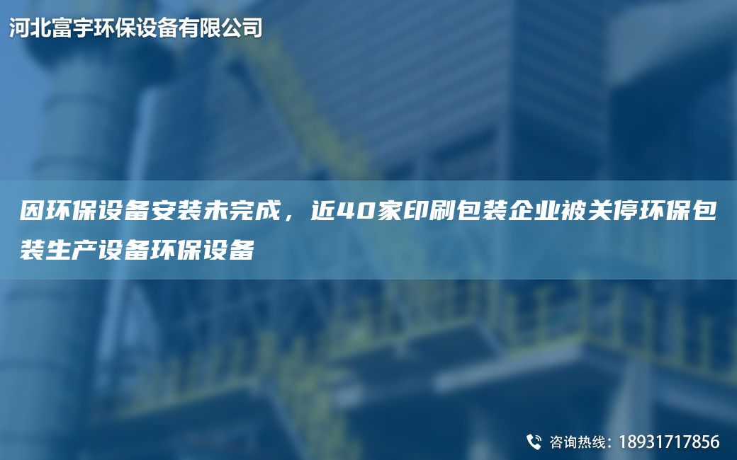 因環(huán)保設(shè)備安裝未完成，近40家印刷包裝企業(yè)被關(guān)停環(huán)保包裝生產(chǎn)設(shè)備環(huán)保設(shè)備