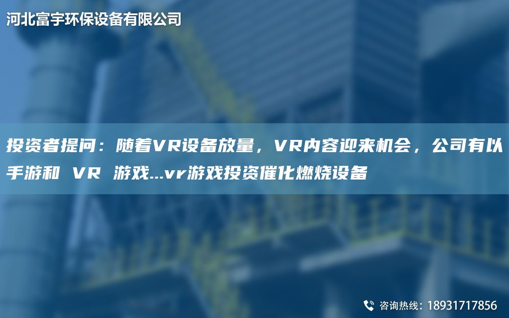 投資者提問：隨著VR設(shè)備放量，VR內(nèi)容迎來機會，公司有以手游和 VR 游戲...vr游戲投資催化燃燒設(shè)備