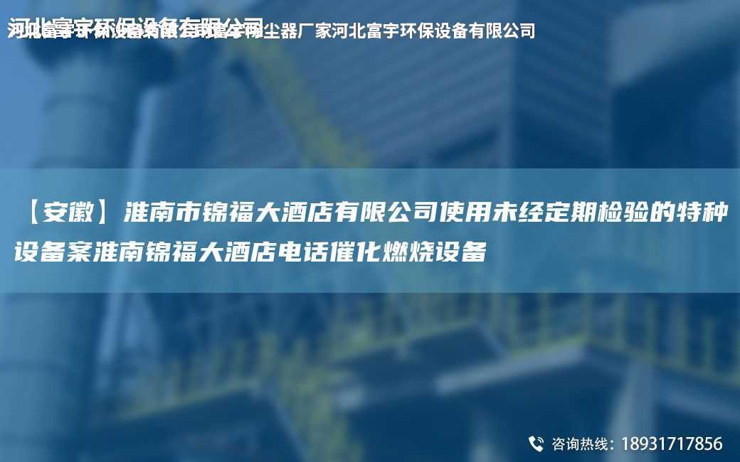 【安徽】淮南市錦福大酒店有限公司使用未經(jīng)定期檢驗(yàn)的特種設(shè)備案淮南錦福大酒店電話催化燃燒設(shè)備