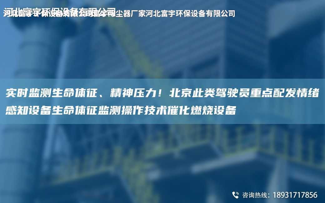 實(shí)時(shí)監(jiān)測(cè)生命體征、精神壓力！北京此類駕駛員重點(diǎn)配發(fā)情緒感知設(shè)備生命體征監(jiān)測(cè)操作技術(shù)催化燃燒設(shè)備