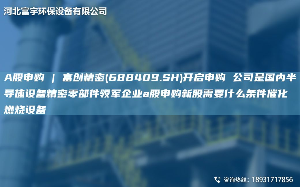 A股申購(gòu) | 富創(chuàng)精密(688409.SH)開(kāi)啟申購(gòu) 公司是G內(nèi)半導(dǎo)體設(shè)備精密零部件領(lǐng)軍企業(yè)a股申購(gòu)新股需要什么條件催化燃燒設(shè)備