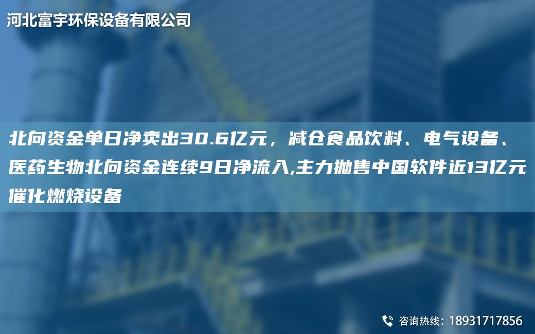 北向資金單日凈賣出30.6億元，減倉食品飲料、電氣設(shè)備、醫(yī)藥生物北向資金連續(xù)9日凈流入,主力拋售中G軟件近13億元催化燃燒設(shè)備