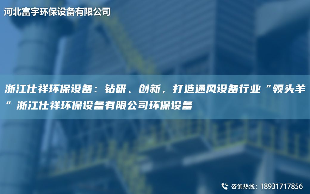 浙江仕祥環(huán)保設(shè)備：鉆研、創(chuàng)新，打造通風(fēng)設(shè)備行業(yè)“領(lǐng)頭羊”浙江仕祥環(huán)保設(shè)備有限公司環(huán)保設(shè)備