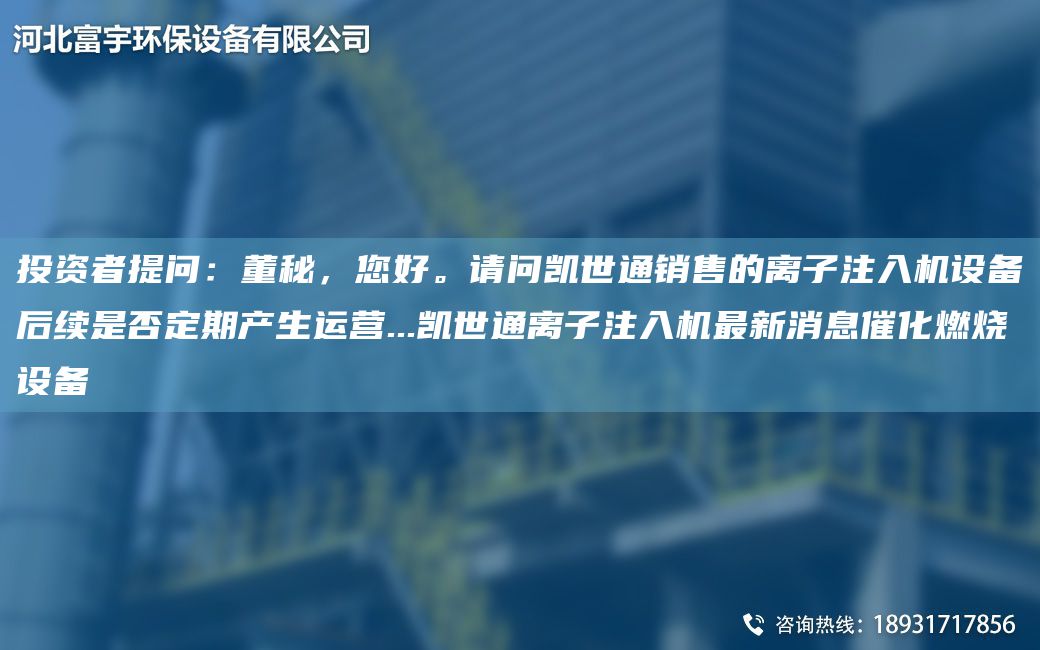 投資者提問：董秘，您好。請問凱世通銷售的離子注入機設(shè)備后續(xù)是否定期產(chǎn)生運營...凱世通離子注入機Z新消息催化燃燒設(shè)備