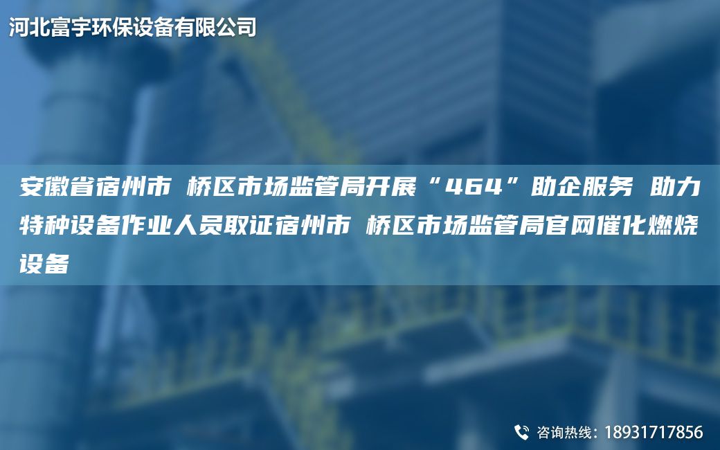 安徽省宿州市埇橋區(qū)市場(chǎng)監(jiān)管JY開(kāi)展“464”助企服務(wù) 助力特種設(shè)備作業(yè)人員取證宿州市埇橋區(qū)市場(chǎng)監(jiān)管JY官網(wǎng)催化燃燒設(shè)備