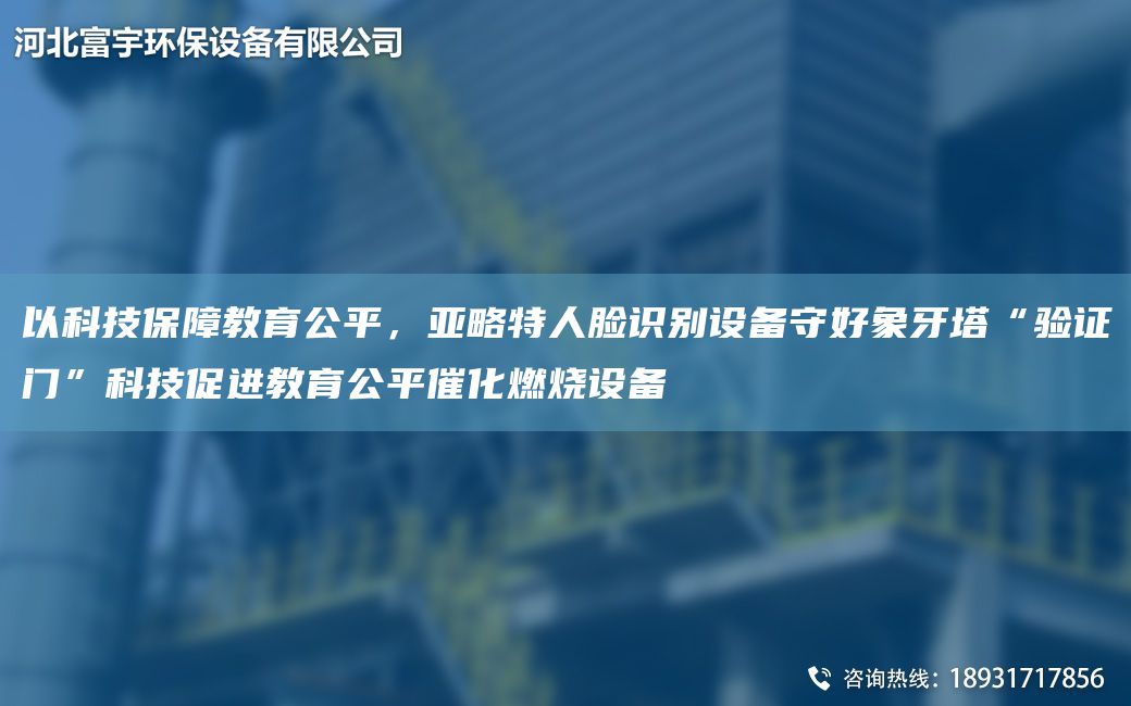 以科技保障教育公平，亞略特人臉識別設(shè)備守好象牙塔“驗證門”科技促進(jìn)教育公平催化燃燒設(shè)備
