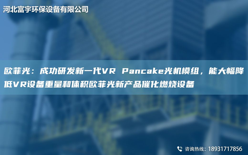 歐菲光：成功研發(fā)新一代VR Pancake光機(jī)模組，能大幅降低VR設(shè)備重量和體積歐菲光新產(chǎn)品催化燃燒設(shè)備