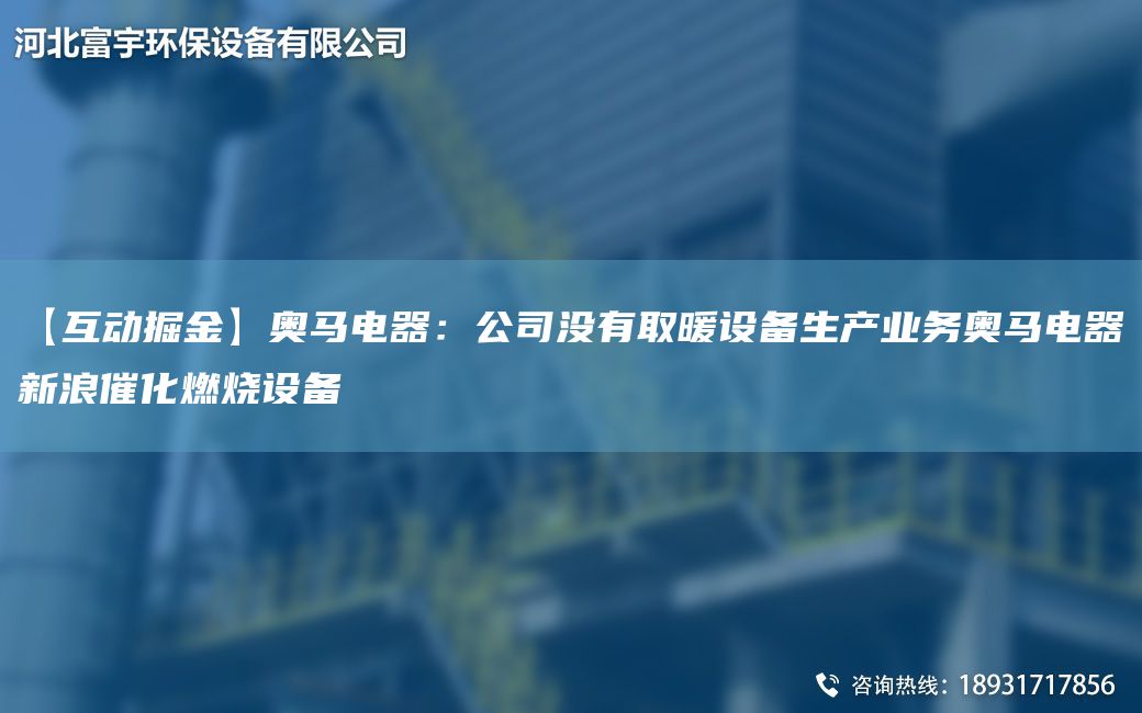 【互動(dòng)掘金】奧馬電器：公司沒有取暖設(shè)備生產(chǎn)業(yè)務(wù)奧馬電器新浪催化燃燒設(shè)備
