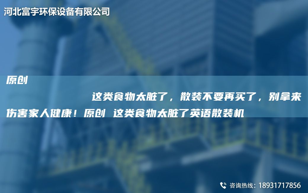 原創(chuàng)
            這類食物太臟了，散裝不要再買了，別拿來傷害家人健康！原創(chuàng) 這類食物太臟了英語散裝機