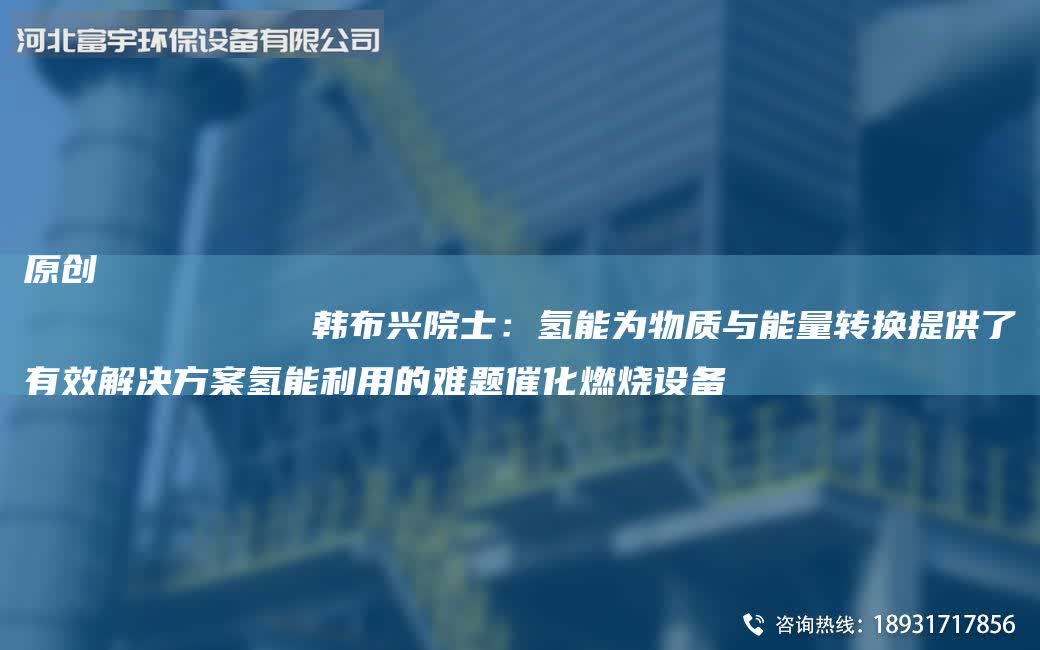 原創(chuàng)
            韓布興院士：氫能為物質(zhì)與能量轉(zhuǎn)換提供了有效解決方案氫能利用的難題催化燃燒設(shè)備