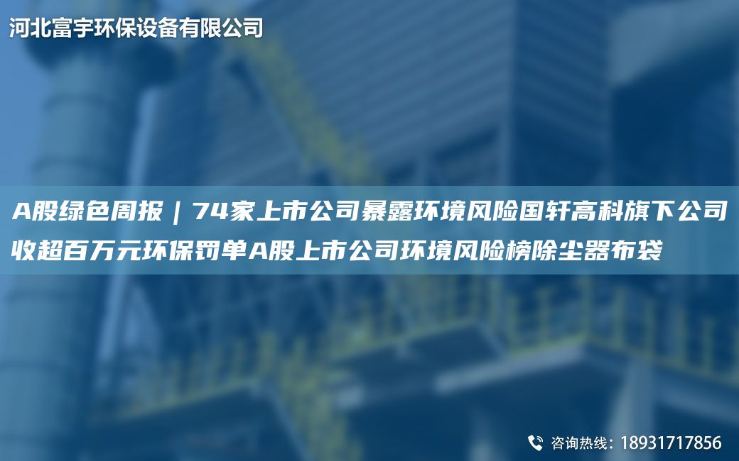 A股綠色周報(bào)｜74家上市公司暴露環(huán)境風(fēng)險(xiǎn)G軒高科旗下公司收CA百萬(wàn)元環(huán)保罰單A股上市公司環(huán)境風(fēng)險(xiǎn)榜除塵器布袋