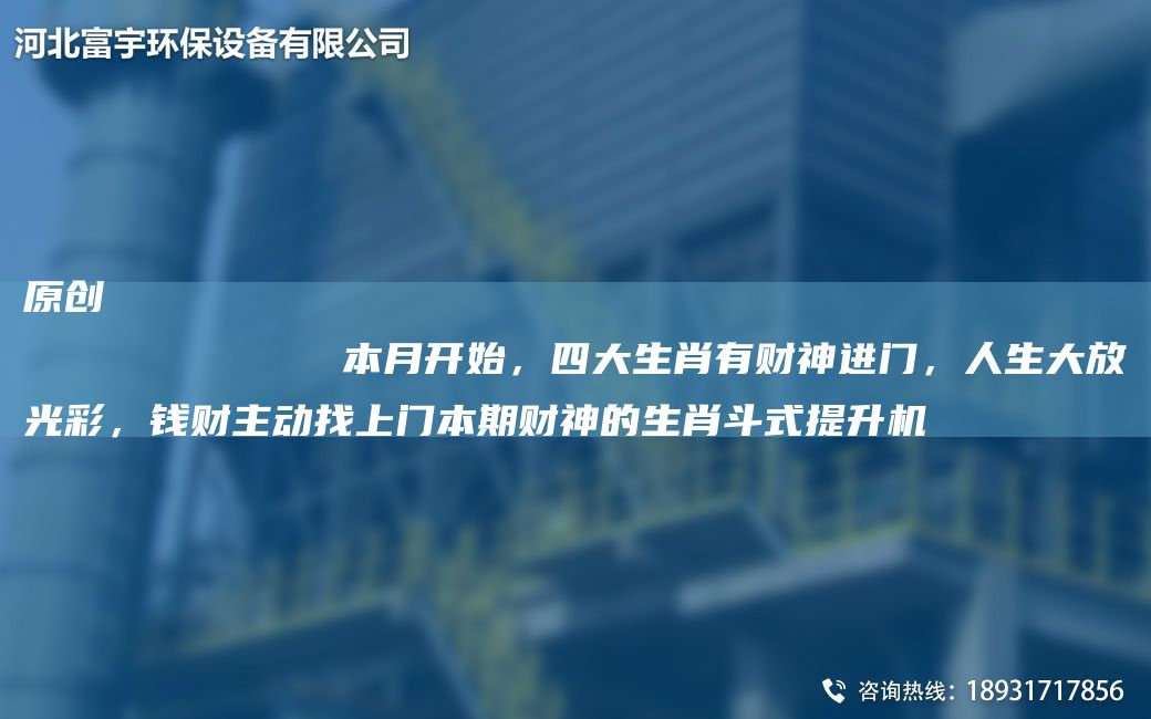 原創(chuàng)
            本月開始，四大生肖有財(cái)神進(jìn)門，人生大放光彩，錢財(cái)主動找上門本期財(cái)神的生肖斗式提升機(jī)