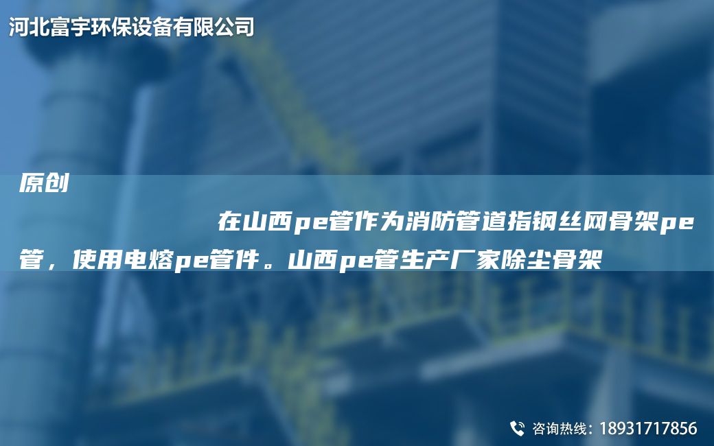 原創(chuàng)
            在山西pe管作為消防管道指鋼絲網(wǎng)骨架pe管，使用電熔pe管件。山西pe管生產(chǎn)廠家除塵骨架