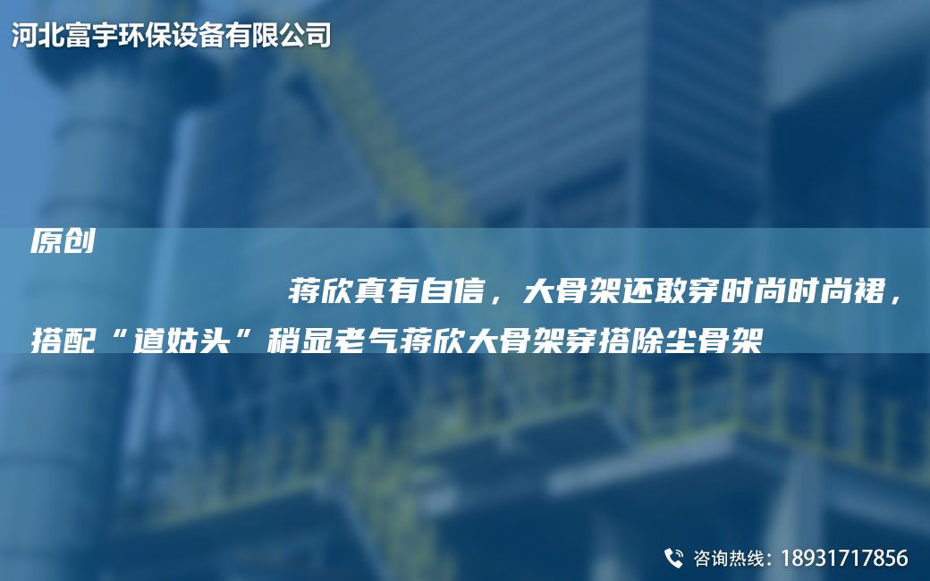 原創(chuàng)
            蔣欣真有自信，大骨架還敢穿時尚時尚裙，搭配“道姑頭”稍顯老氣蔣欣大骨架穿搭除塵骨架