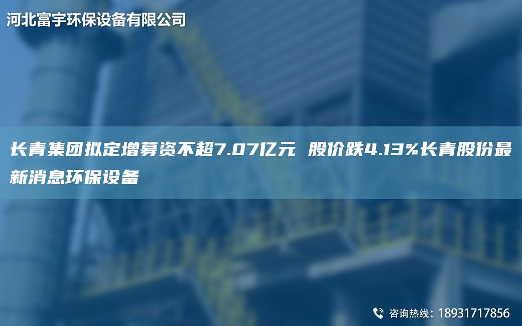長(zhǎng)青集團(tuán)擬定增募資不CA7.07億元 股價(jià)跌4.13%長(zhǎng)青股份Z新消息環(huán)保設(shè)備