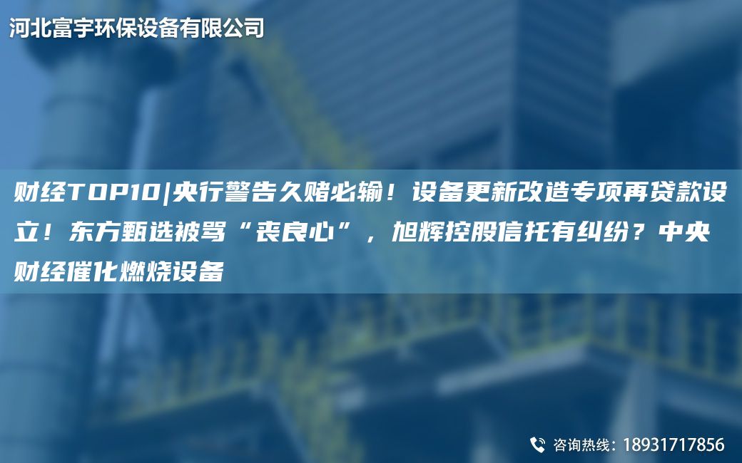 財(cái)經(jīng)TOP10|央行警告久賭必輸！設(shè)備更新改造專項(xiàng)再貸款設(shè)立！東方甄選被罵“喪良心”，旭輝控股信托有糾紛？中央 財(cái)經(jīng)催化燃燒設(shè)備