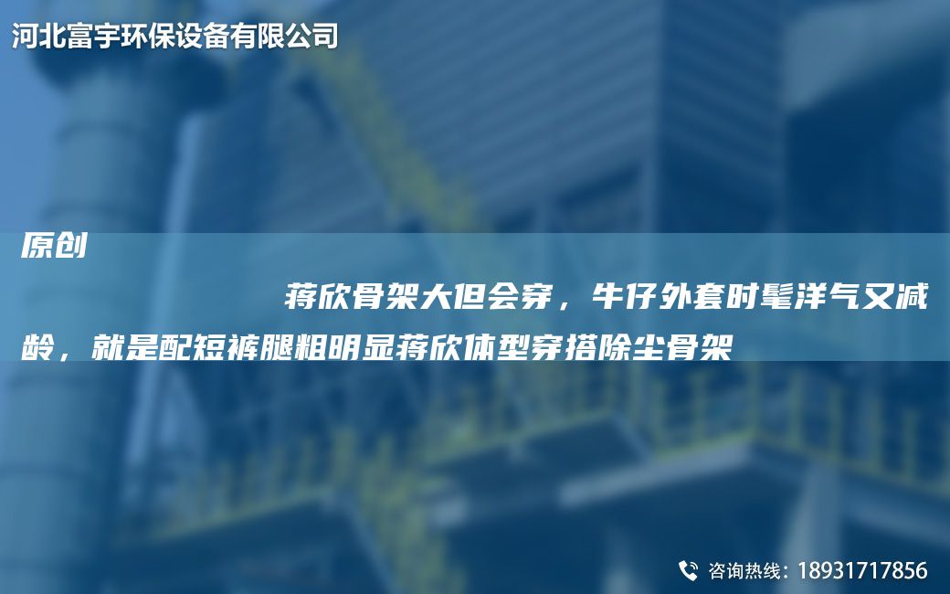 原創(chuàng)
            蔣欣骨架大但會穿，牛仔外TA-O時髦洋氣又減齡，就是配短褲腿粗明顯蔣欣體型穿搭除塵骨架