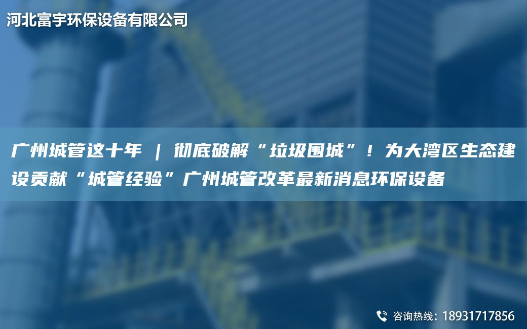 廣州城管這十NA | 徹底破解“垃圾圍城”！為大灣區(qū)生態(tài)建設(shè)貢獻(xiàn)“城管經(jīng)驗”廣州城管改革Z新消息環(huán)保設(shè)備