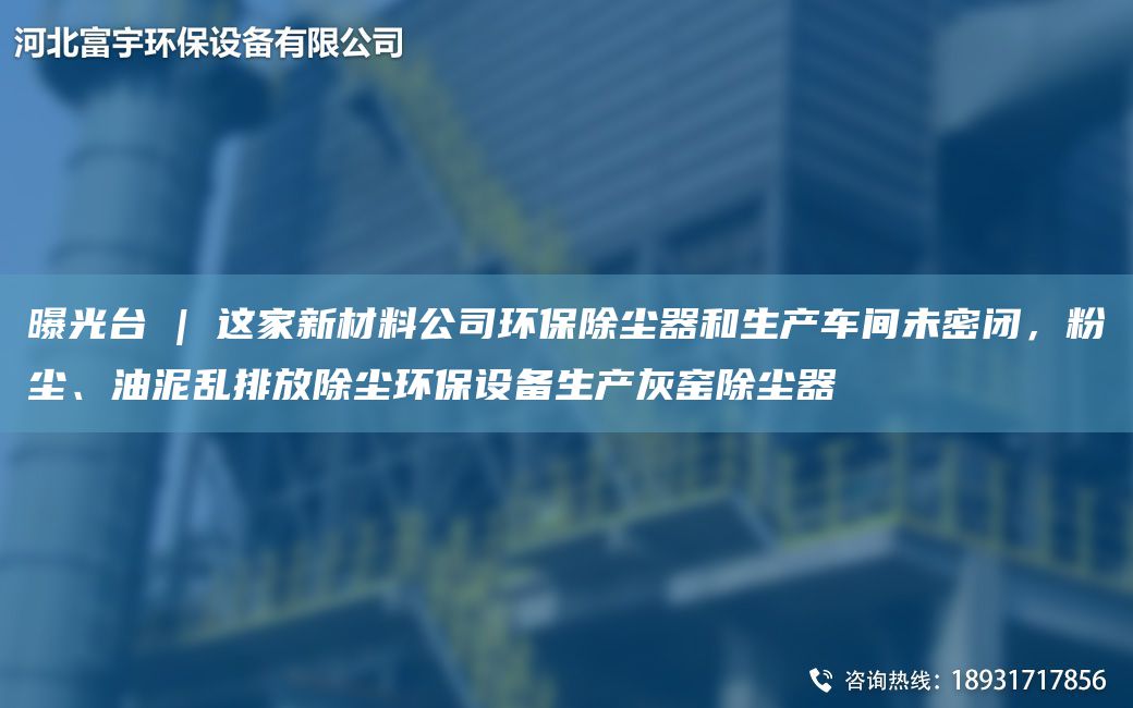 曝光TA-I | 這家新材料公司環(huán)保除塵器和生產(chǎn)車間未密閉，粉塵、油泥亂排放除塵環(huán)保設(shè)備生產(chǎn)灰窯除塵器