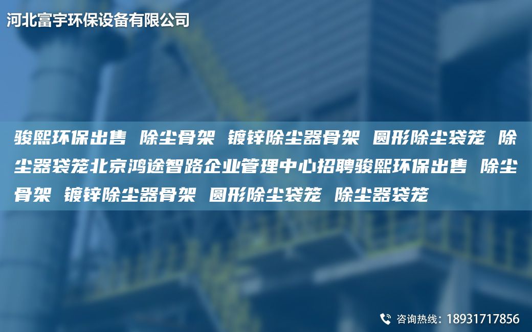 駿熙環(huán)保出售 除塵骨架 鍍鋅除塵器骨架 圓形除塵袋籠 除塵器袋籠北京鴻途智路企業(yè)管理中心招聘駿熙環(huán)保出售 除塵骨架 鍍鋅除塵器骨架 圓形除塵袋籠 除塵器袋籠