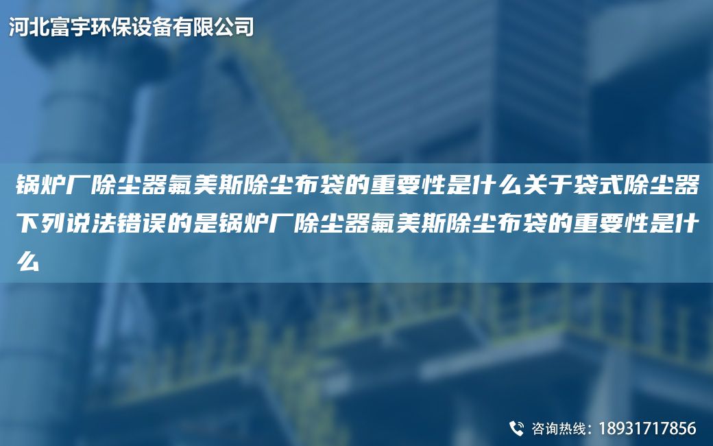 鍋爐廠除塵器氟美斯除塵布袋的重要性是什么關(guān)于袋式除塵器下列說法錯誤的是鍋爐廠除塵器氟美斯除塵布袋的重要性是什么