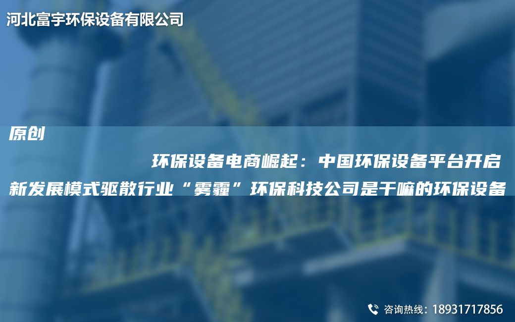 原創(chuàng)
            環(huán)保設(shè)備電商崛起：中G環(huán)保設(shè)備平TA-I開啟新發(fā)展模式驅(qū)散行業(yè)“霧霾”環(huán)保科技公司是干嘛的環(huán)保設(shè)備