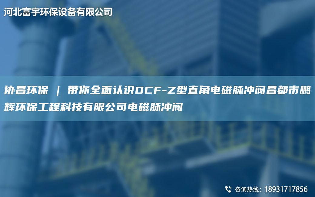 協(xié)昌環(huán)保 | 帶你全面認(rèn)識(shí)DCF-Z型直角電磁脈沖閥昌都市鵬輝環(huán)保工程科技有限公司電磁脈沖閥