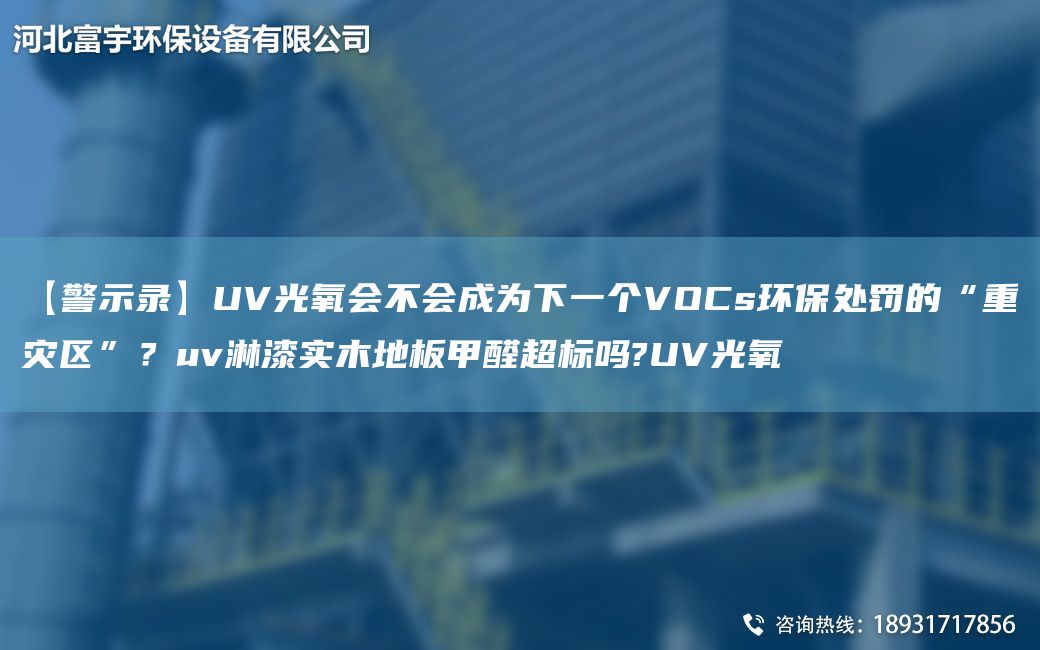 【警示錄】UV光氧會不會成為下一個VOCs環(huán)保處罰的“重災(zāi)區(qū)”？uv淋漆實(shí)木地板甲醛CA標(biāo)嗎?UV光氧