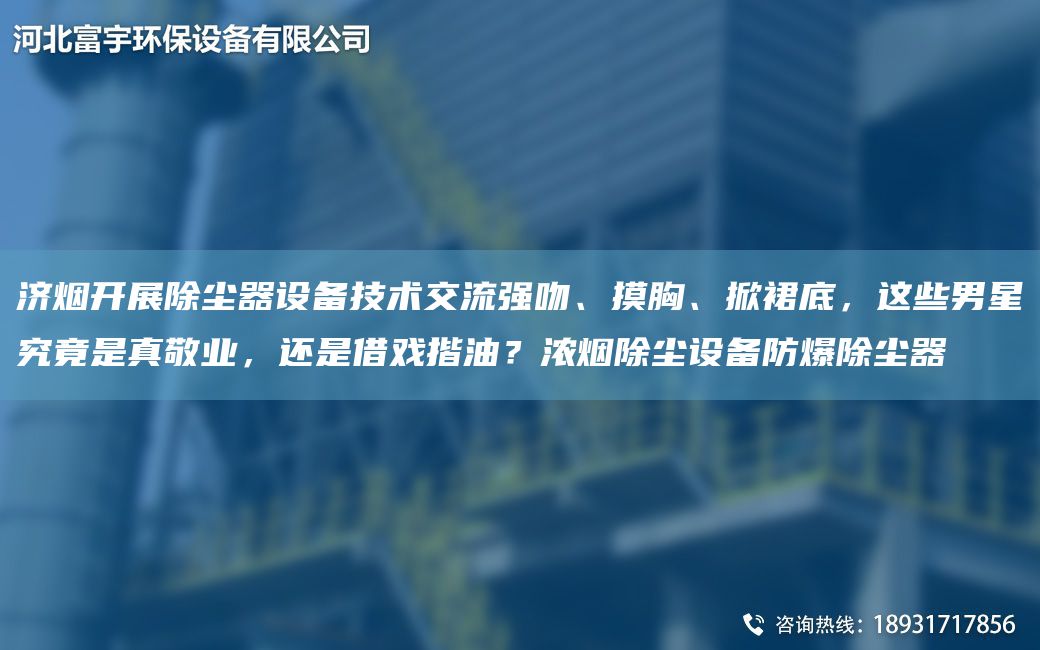 濟(jì)煙開展除塵器設(shè)備技術(shù)交流強(qiáng)吻、摸胸、掀裙底，這些男星究竟是真敬業(yè)，還是借戲揩油？濃煙除塵設(shè)備防爆除塵器