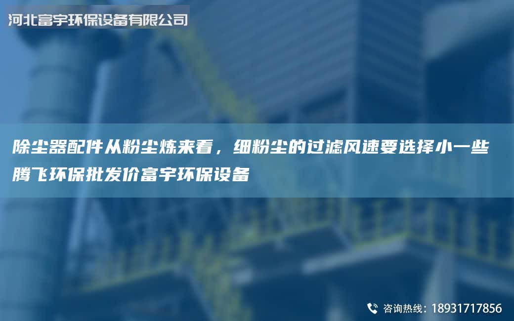 除塵器配件從粉塵煉來看，細(xì)粉塵的過濾風(fēng)速要選擇小一些 騰飛環(huán)保批發(fā)價富宇環(huán)保設(shè)備