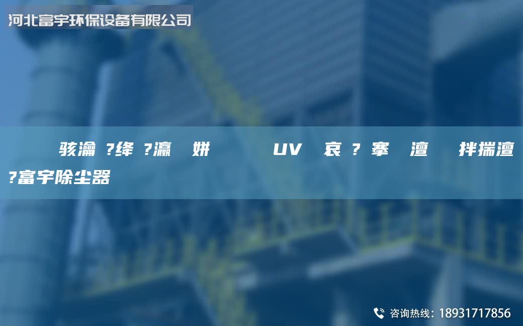 鎭掔洘鐢熶駭瀹夎?絳夌?瀛愬簾姘斿噣鍖栧櫒 UV鍏夋哀鍌?寲搴熸皵澶勭悊鐜拌揣澶氬?富宇除塵器