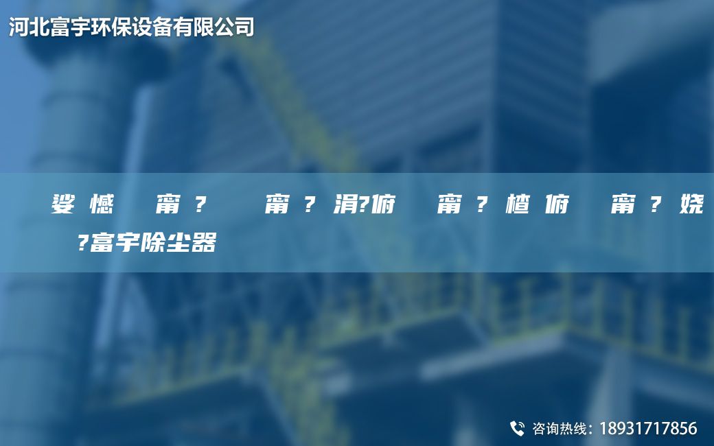 鎭掔洘娑ょ憾闄ゅ皹甯冭? 闄ゅ皹甯冭? 涓?俯闄ゅ皹甯冭? 楂樻俯闄ゅ皹甯冭? 嬈繋鏉ョ數(shù)鍜ㄨ?富宇除塵器