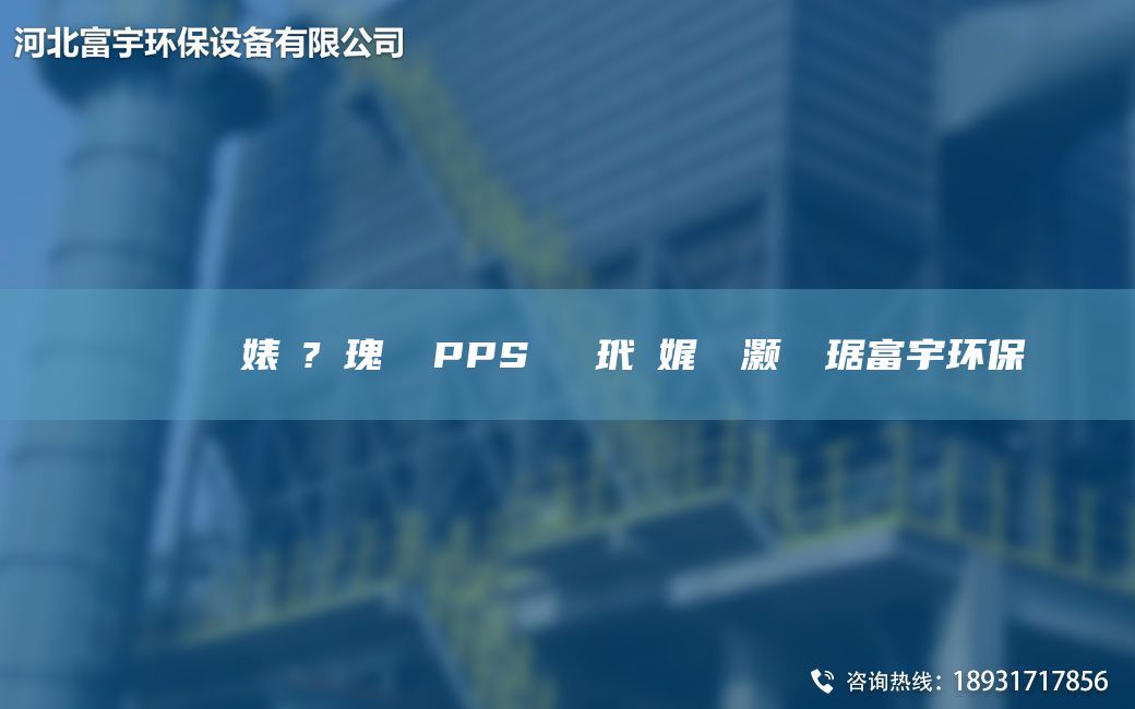 鎭掔洘闄ゅ皹婊よ?鎵瑰彂 PPS鑰愰吀玳珮娓╅櫎灝樺竷琚富宇環(huán)保