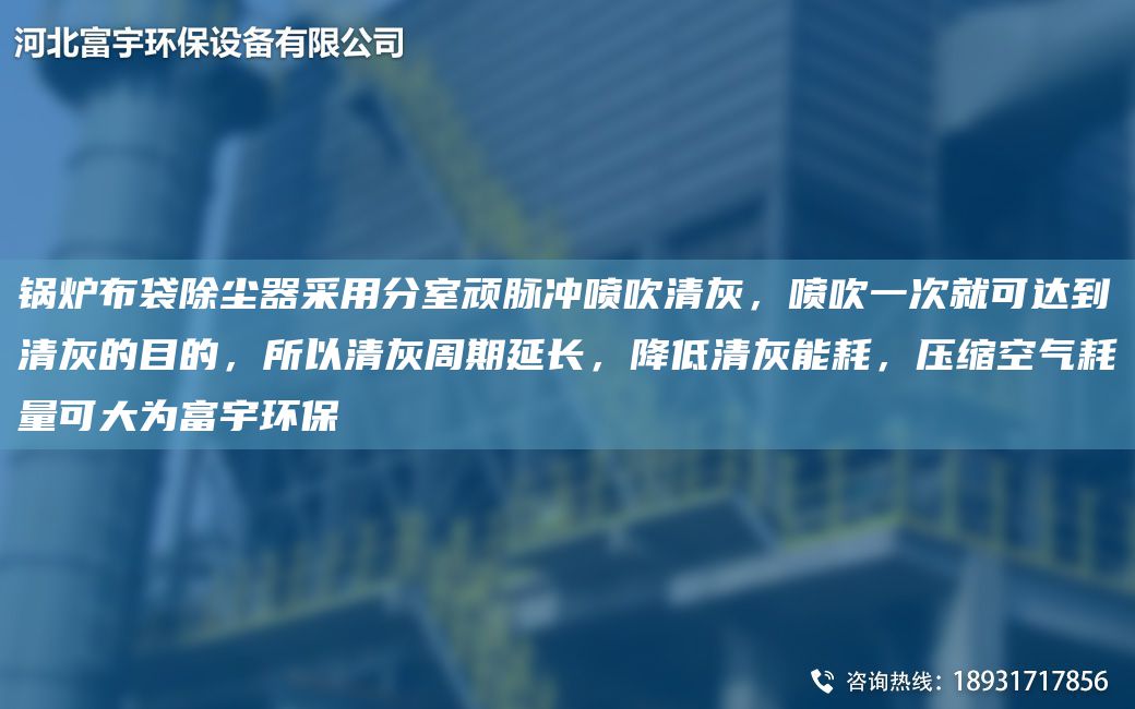 鍋爐布袋除塵器采用分室頑脈沖噴吹清灰，噴吹一次就可達到清灰的目的，所以清灰周期延長，降低清灰能耗，壓縮空氣耗量可大為富宇環(huán)保